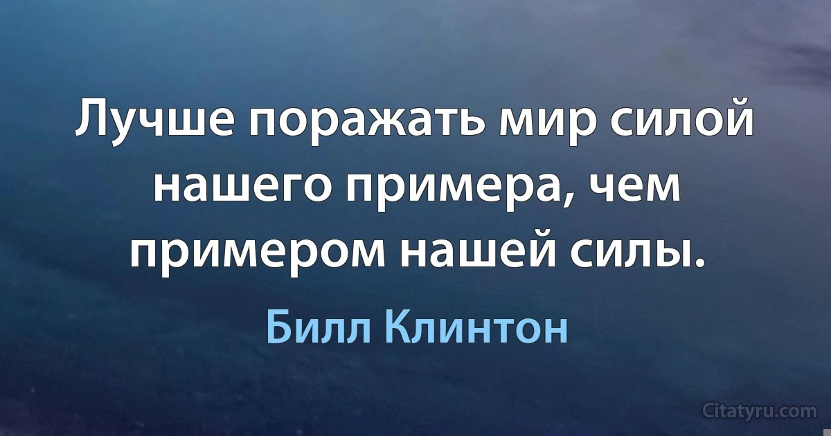 Лучше поражать мир силой нашего примера, чем примером нашей силы. (Билл Клинтон)