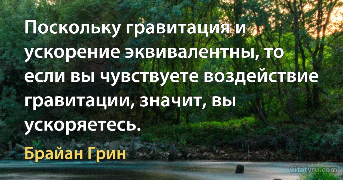 Поскольку гравитация и ускорение эквивалентны, то если вы чувствуете воздействие гравитации, значит, вы ускоряетесь. (Брайан Грин)