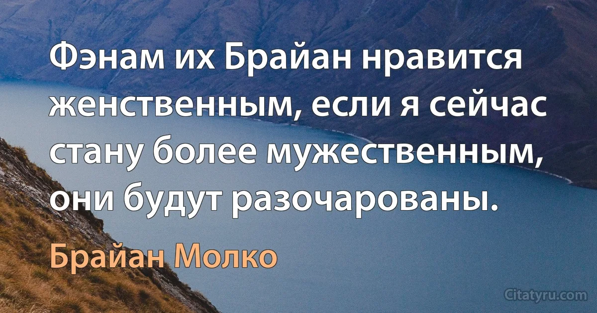 Фэнам их Брайан нравится женственным, если я сейчас стану более мужественным, они будут разочарованы. (Брайан Молко)