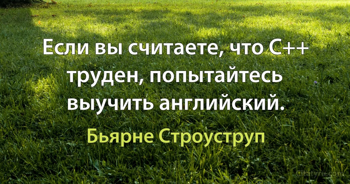 Если вы считаете, что C++ труден, попытайтесь выучить английский. (Бьярне Строуструп)