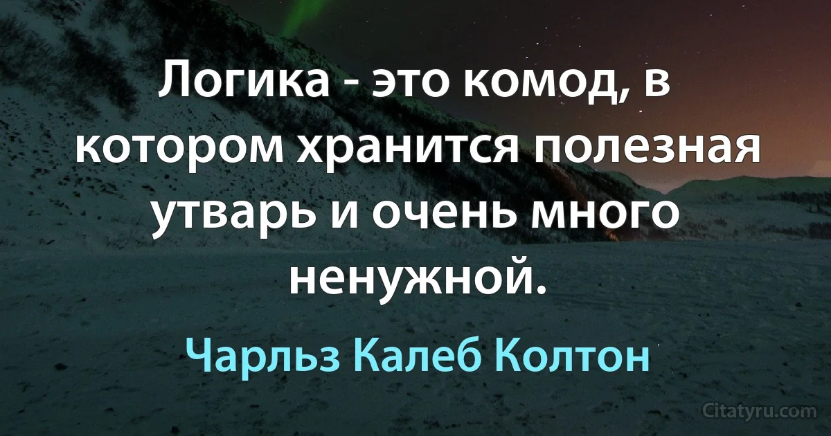 Логика - это комод, в котором хранится полезная утварь и очень много ненужной. (Чарльз Калеб Колтон)