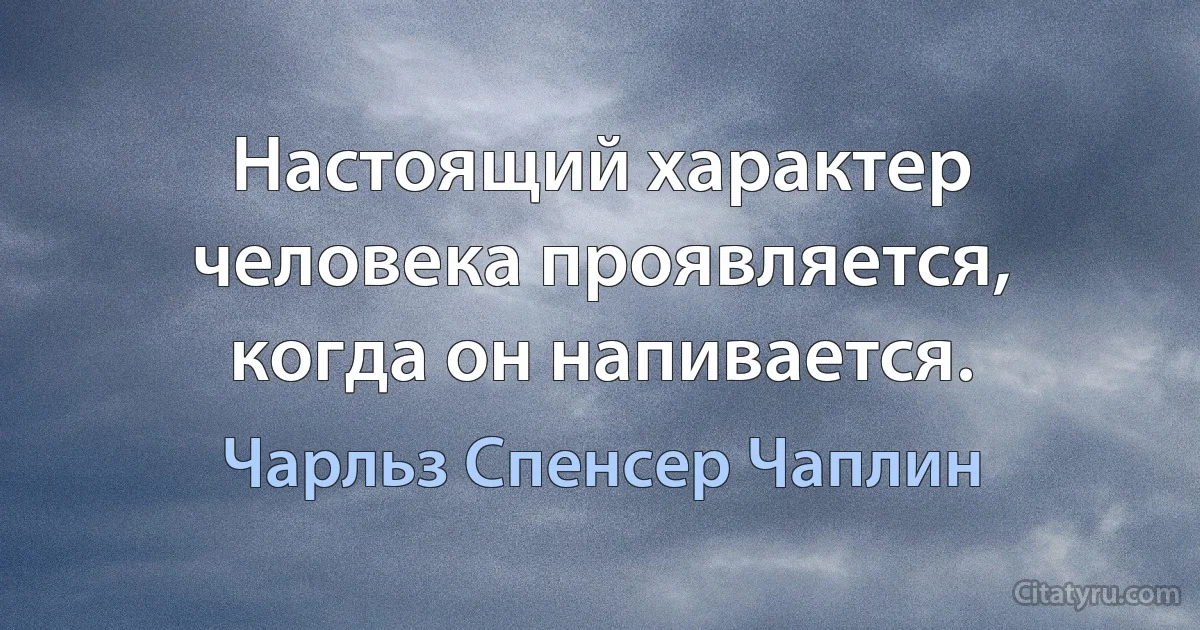 Настоящий характер человека проявляется, когда он напивается. (Чарльз Спенсер Чаплин)