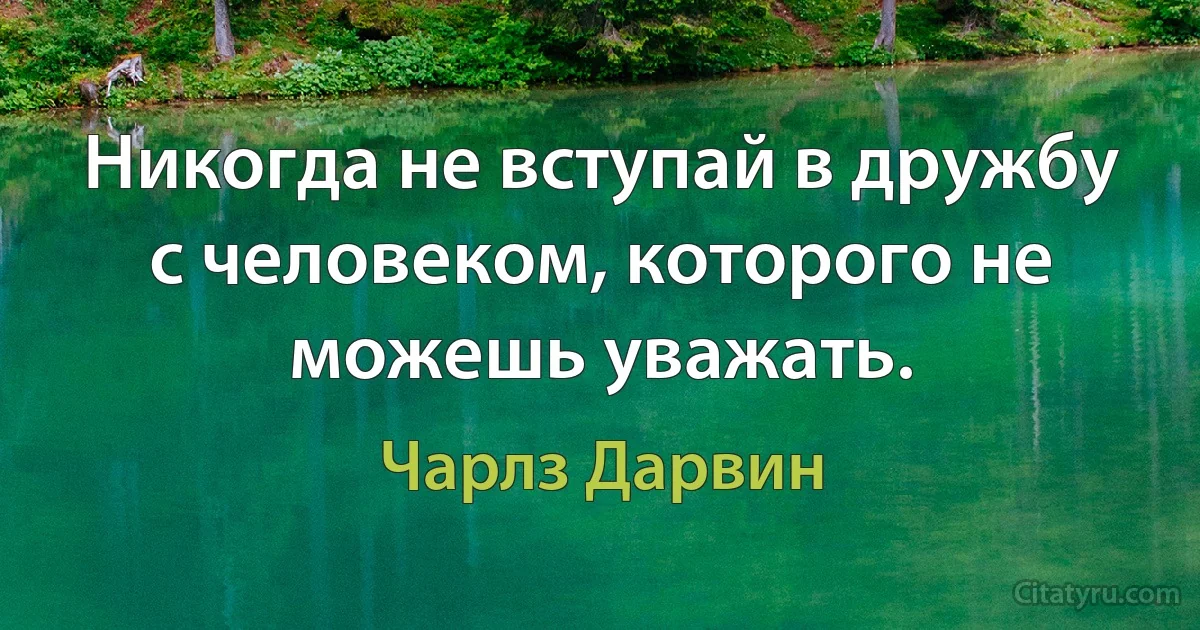 Никогда не вступай в дружбу с человеком, которого не можешь уважать. (Чарлз Дарвин)