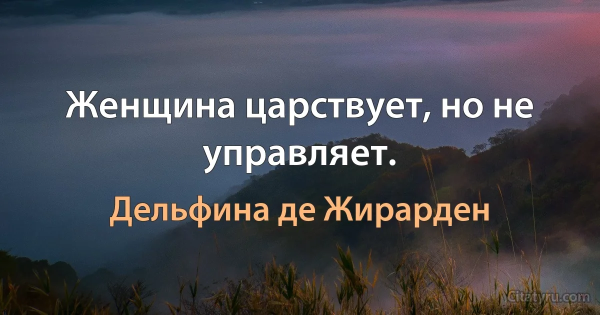 Женщина царствует, но не управляет. (Дельфина де Жирарден)