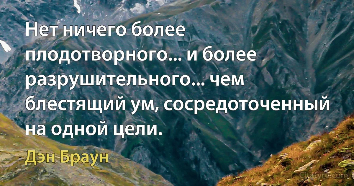 Нет ничего более плодотворного... и более разрушительного... чем блестящий ум, сосредоточенный на одной цели. (Дэн Браун)