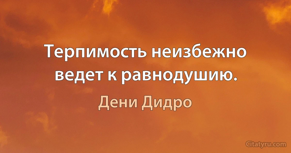 Терпимость неизбежно ведет к равнодушию. (Дени Дидро)