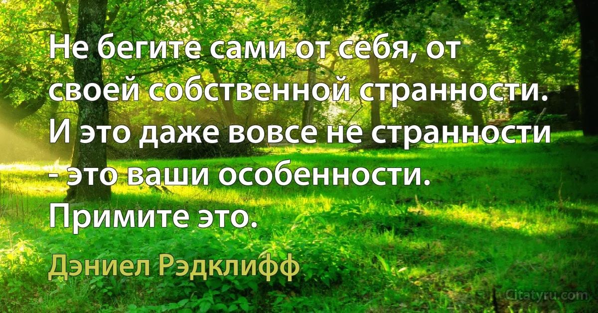 Не бегите сами от себя, от своей собственной странности. И это даже вовсе не странности - это ваши особенности. Примите это. (Дэниел Рэдклифф)