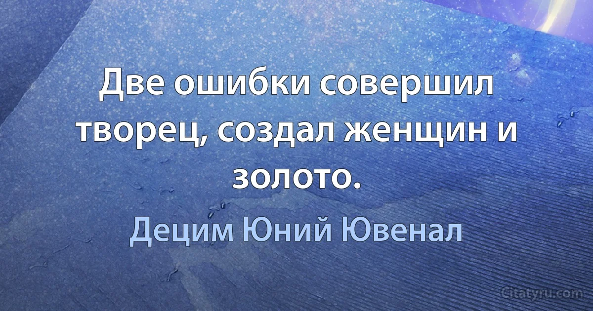 Две ошибки совершил творец, создал женщин и золото. (Децим Юний Ювенал)