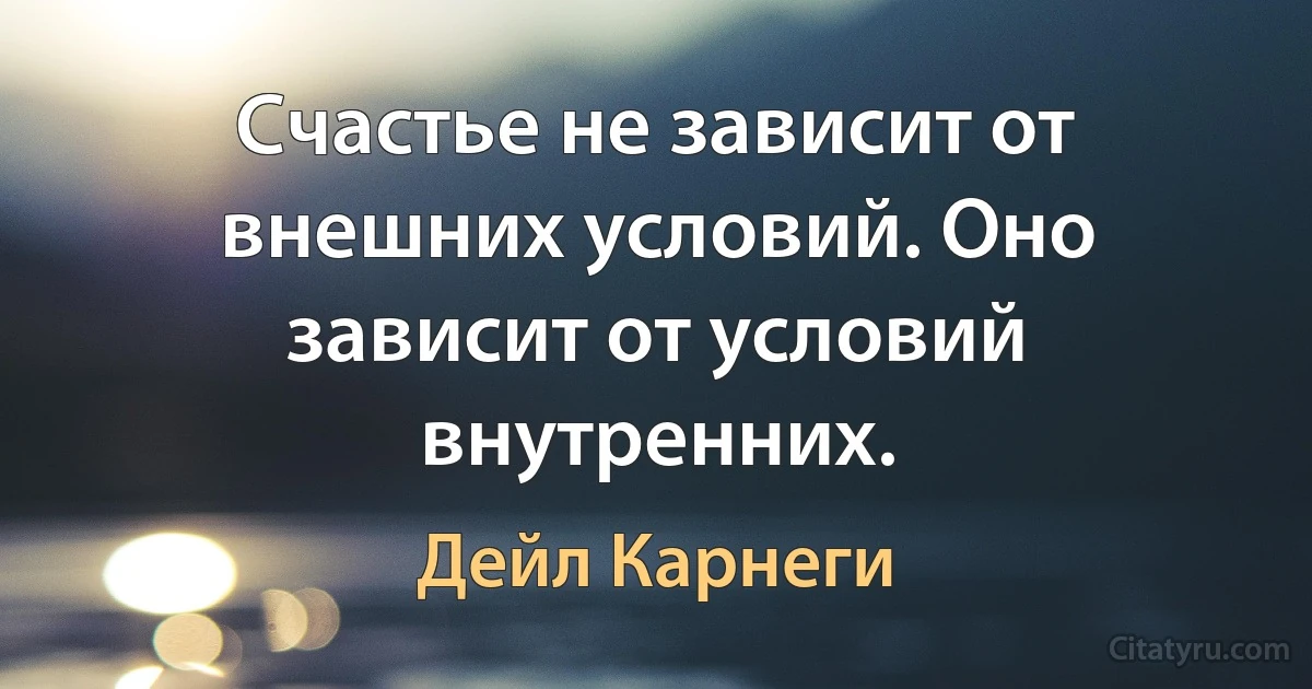 Счастье не зависит от внешних условий. Оно зависит от условий внутренних. (Дейл Карнеги)