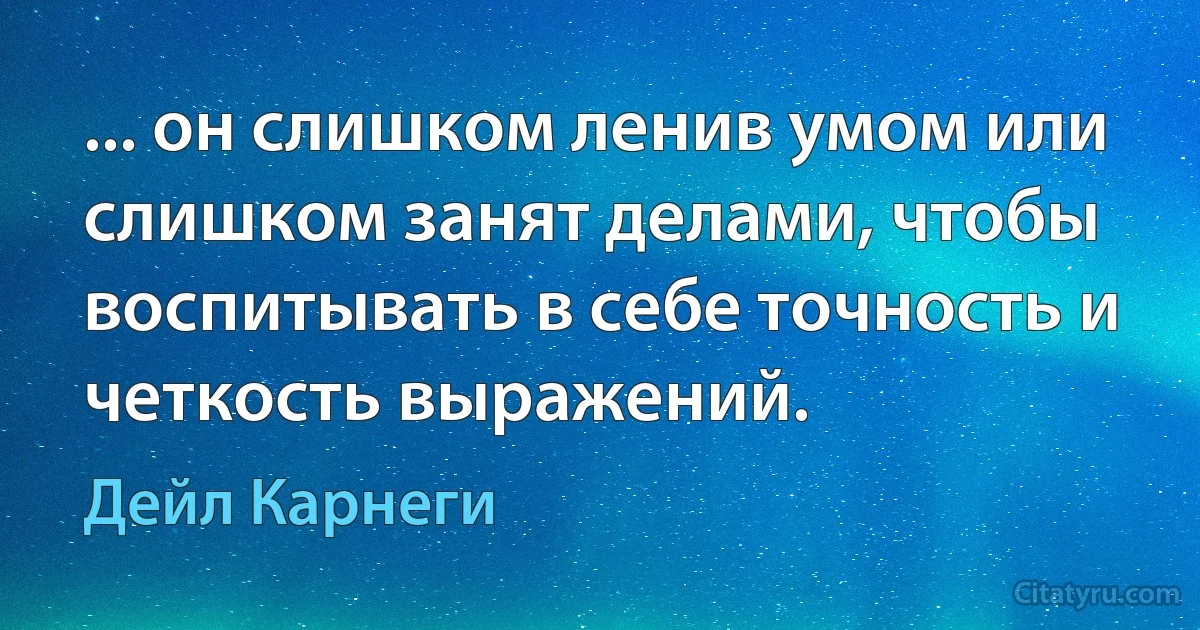 ... он слишком ленив умом или слишком занят делами, чтобы воспитывать в себе точность и четкость выражений. (Дейл Карнеги)