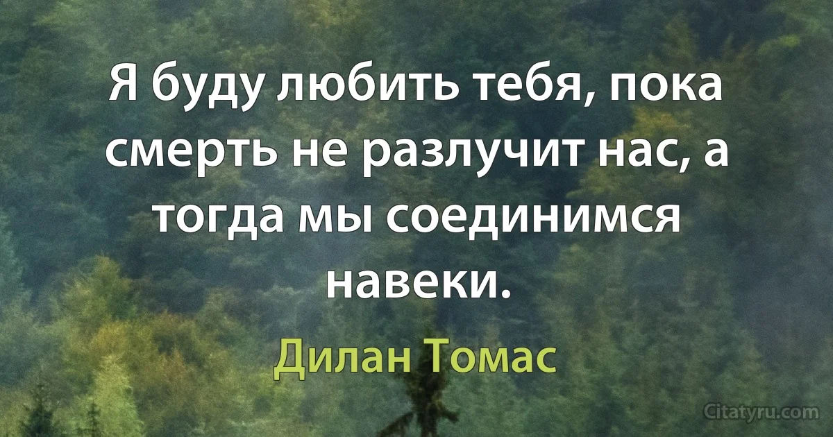 Я буду любить тебя, пока смерть не разлучит нас, а тогда мы соединимся навеки. (Дилан Томас)