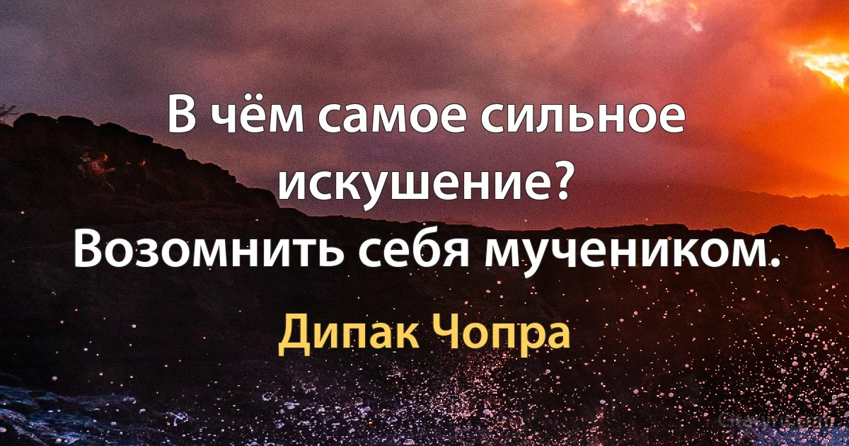 В чём самое сильное искушение?
Возомнить себя мучеником. (Дипак Чопра)