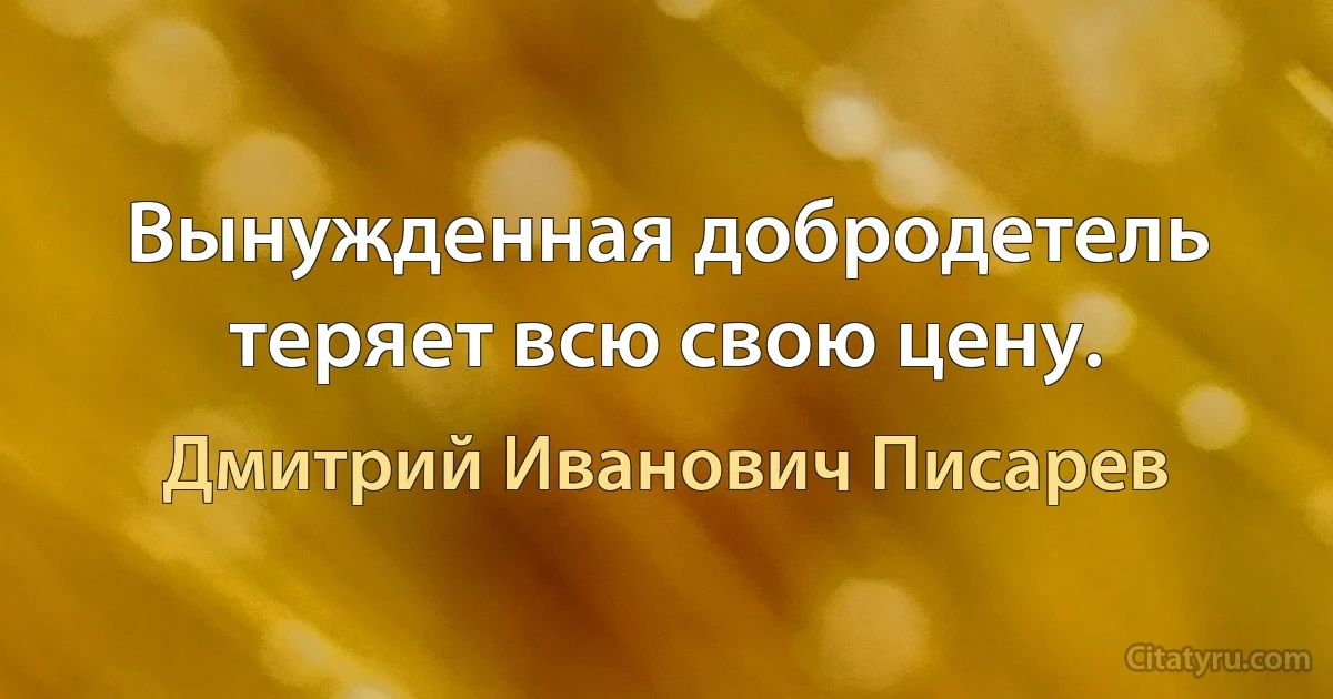 Вынужденная добродетель теряет всю свою цену. (Дмитрий Иванович Писарев)