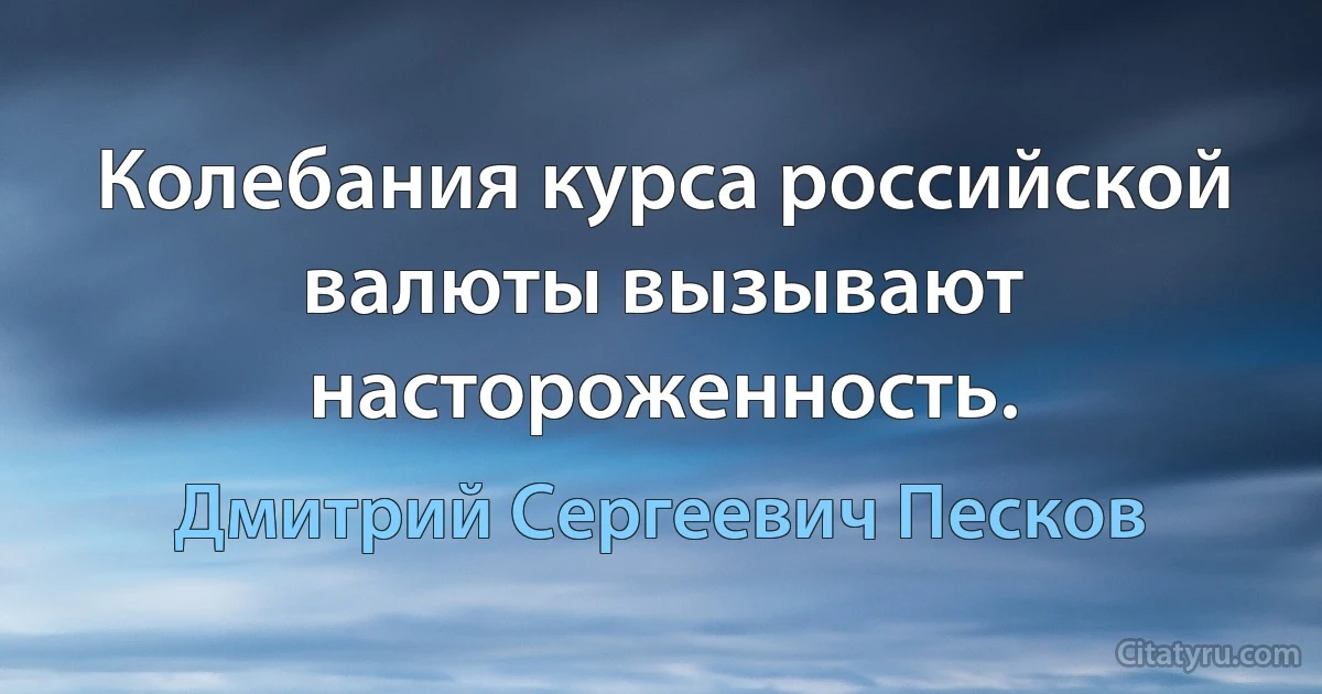 Колебания курса российской валюты вызывают настороженность. (Дмитрий Сергеевич Песков)