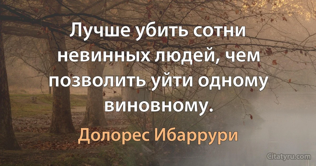 Лучше убить сотни невинных людей, чем позволить уйти одному виновному. (Долорес Ибаррури)