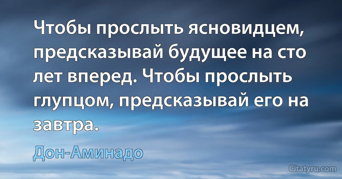 Чтобы прослыть ясновидцем, предсказывай будущее на сто лет вперед. Чтобы прослыть глупцом, предсказывай его на завтра. (Дон-Аминадо)