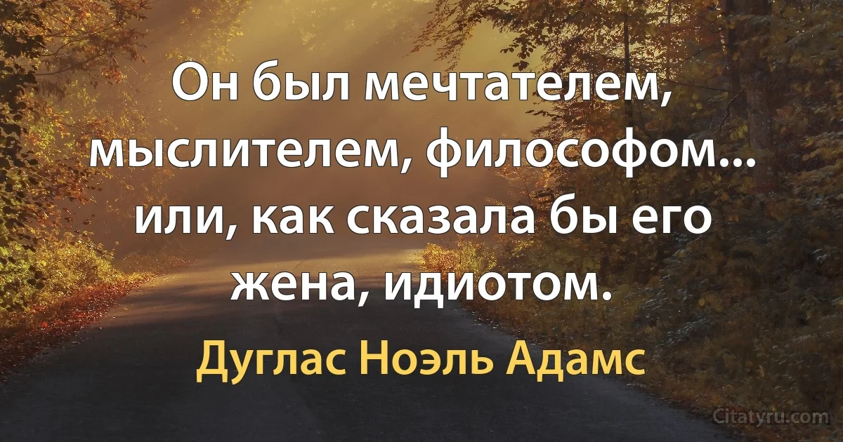 Он был мечтателем, мыслителем, философом... или, как сказала бы его жена, идиотом. (Дуглас Ноэль Адамс)