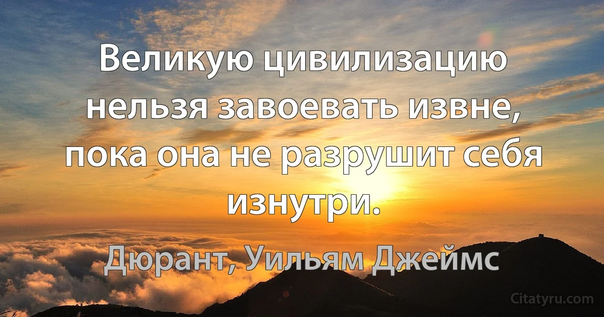 Великую цивилизацию нельзя завоевать извне, пока она не разрушит себя изнутри. (Дюрант, Уильям Джеймс)