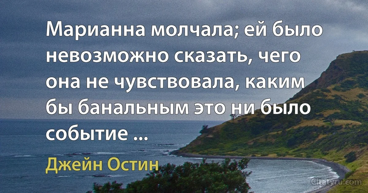 Марианна молчала; ей было невозможно сказать, чего она не чувствовала, каким бы банальным это ни было событие ... (Джейн Остин)