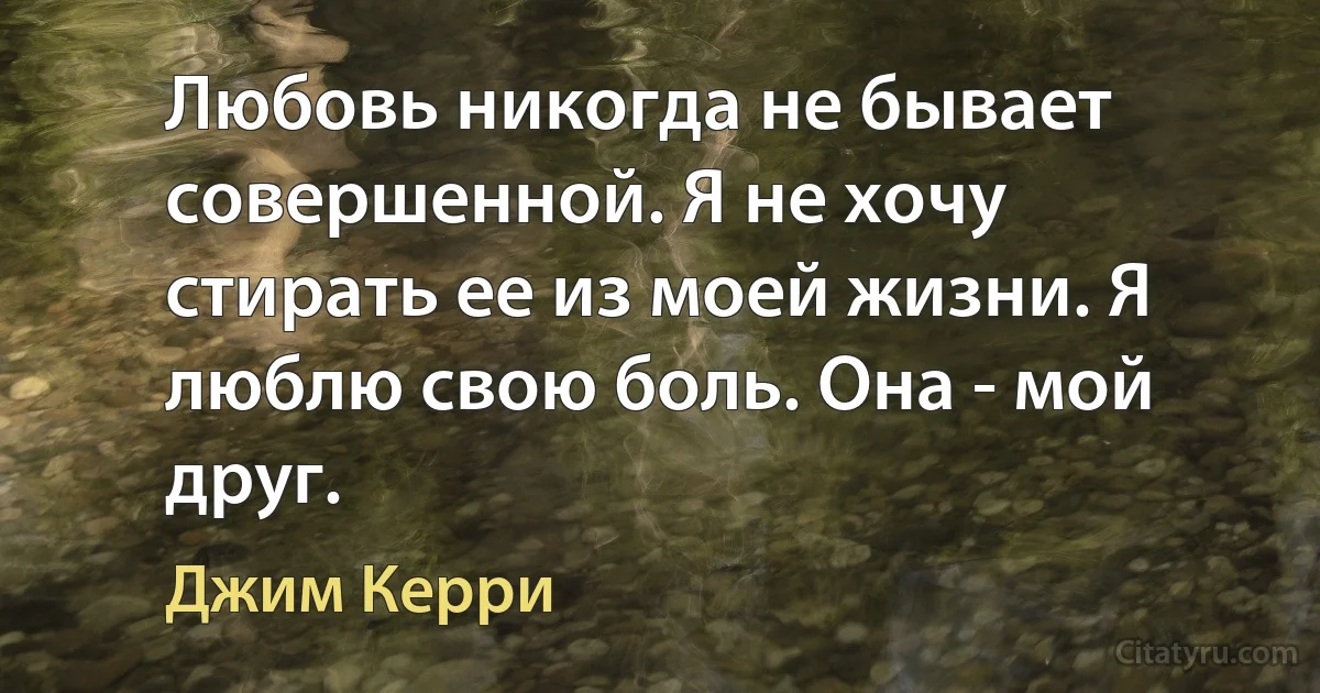 Любовь никогда не бывает совершенной. Я не хочу стирать ее из моей жизни. Я люблю свою боль. Она - мой друг. (Джим Керри)