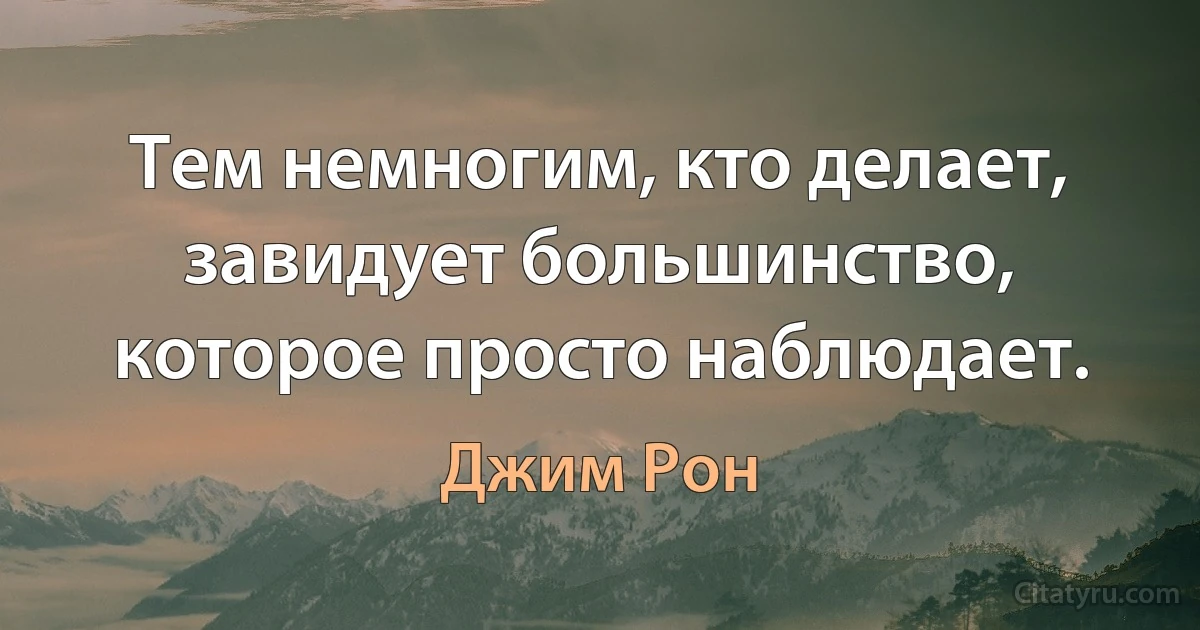 Тем немногим, кто делает, завидует большинство, которое просто наблюдает. (Джим Рон)