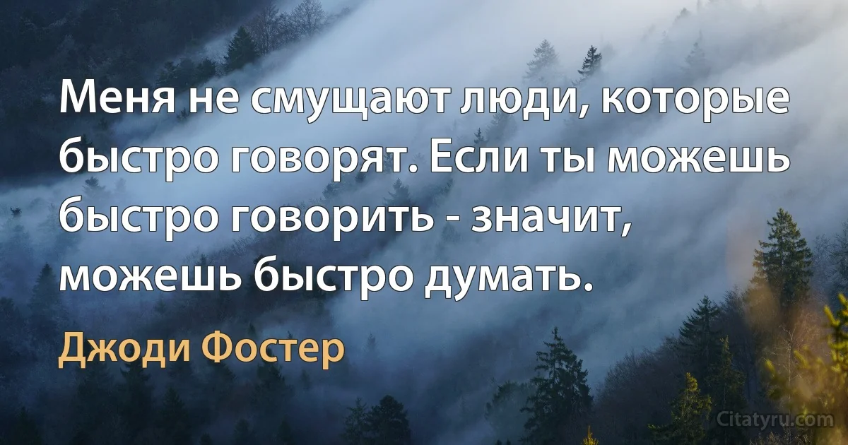 Меня не смущают люди, которые быстро говорят. Если ты можешь быстро говорить - значит, можешь быстро думать. (Джоди Фостер)