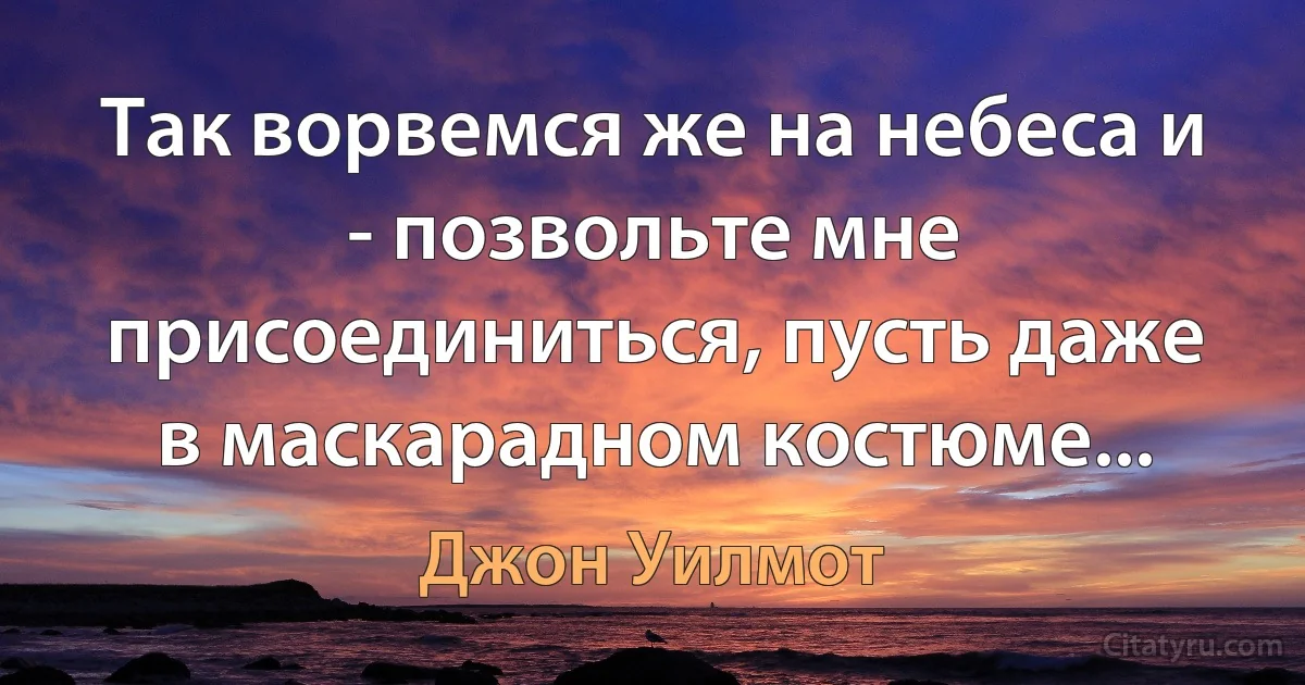 Так ворвемся же на небеса и - позвольте мне присоединиться, пусть даже в маскарадном костюме... (Джон Уилмот)