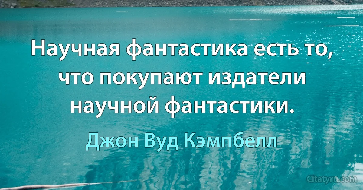 Научная фантастика есть то, что покупают издатели научной фантастики. (Джон Вуд Кэмпбелл)