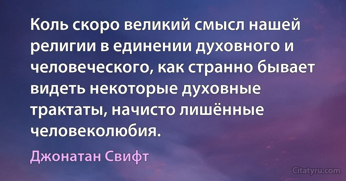 Коль скоро великий смысл нашей религии в единении духовного и человеческого, как странно бывает видеть некоторые духовные трактаты, начисто лишённые человеколюбия. (Джонатан Свифт)