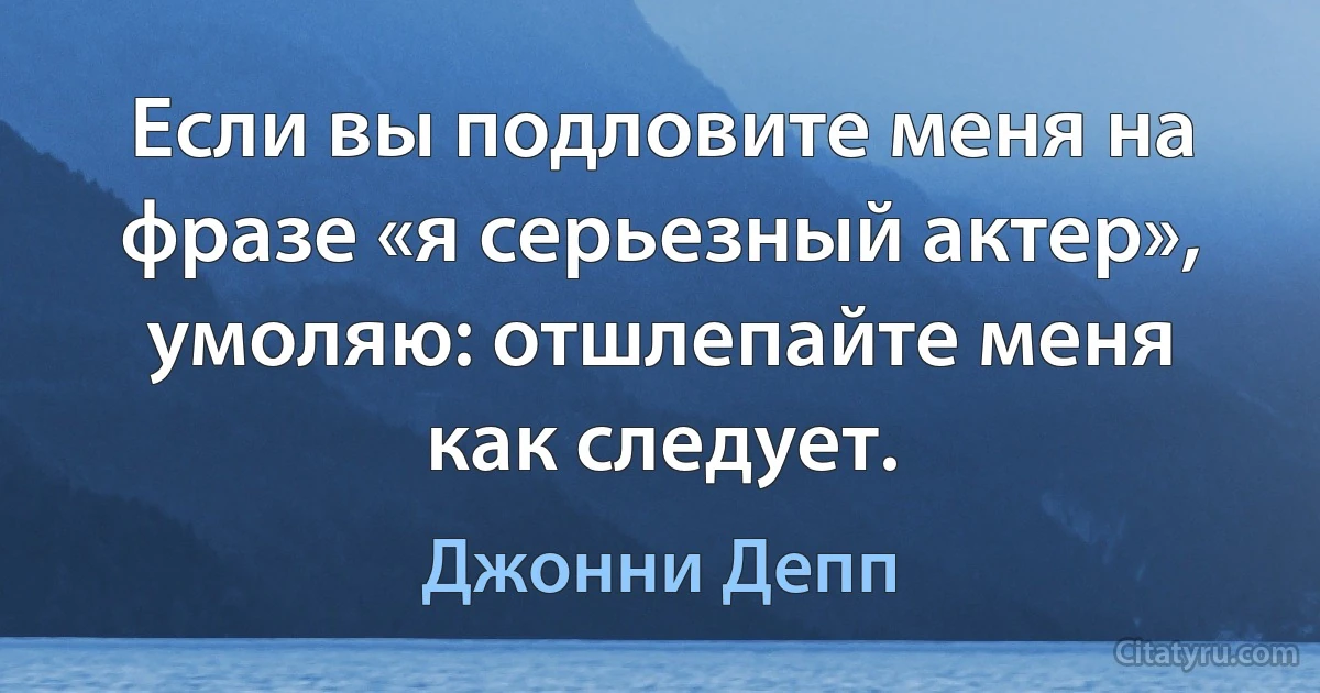 Если вы подловите меня на фразе «я серьезный актер», умоляю: отшлепайте меня как следует. (Джонни Депп)