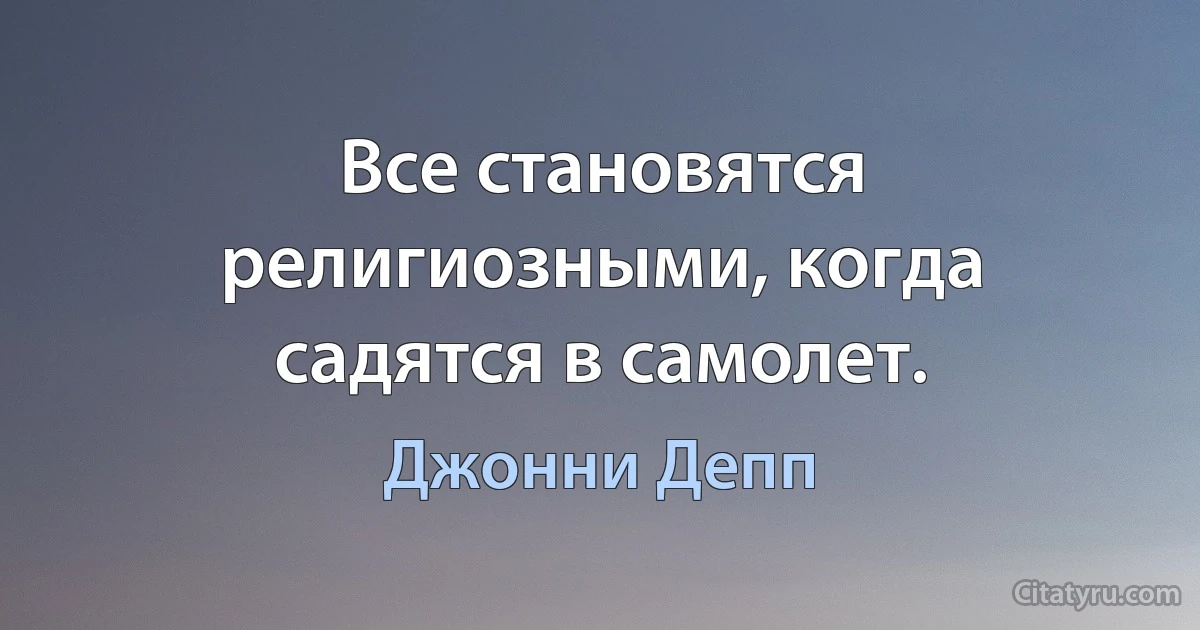 Все становятся религиозными, когда садятся в самолет. (Джонни Депп)