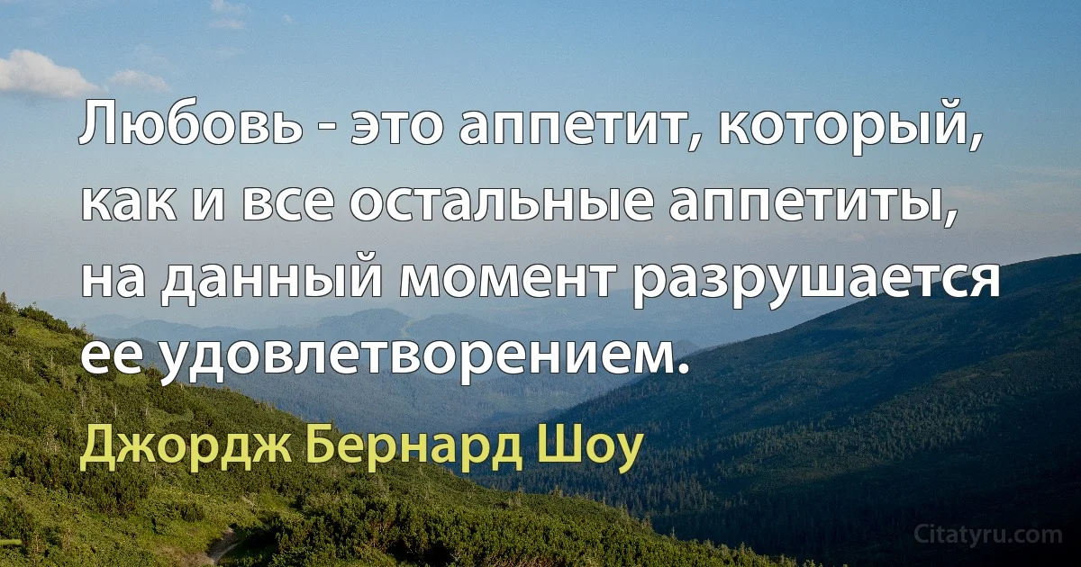 Любовь - это аппетит, который, как и все остальные аппетиты, на данный момент разрушается ее удовлетворением. (Джордж Бернард Шоу)