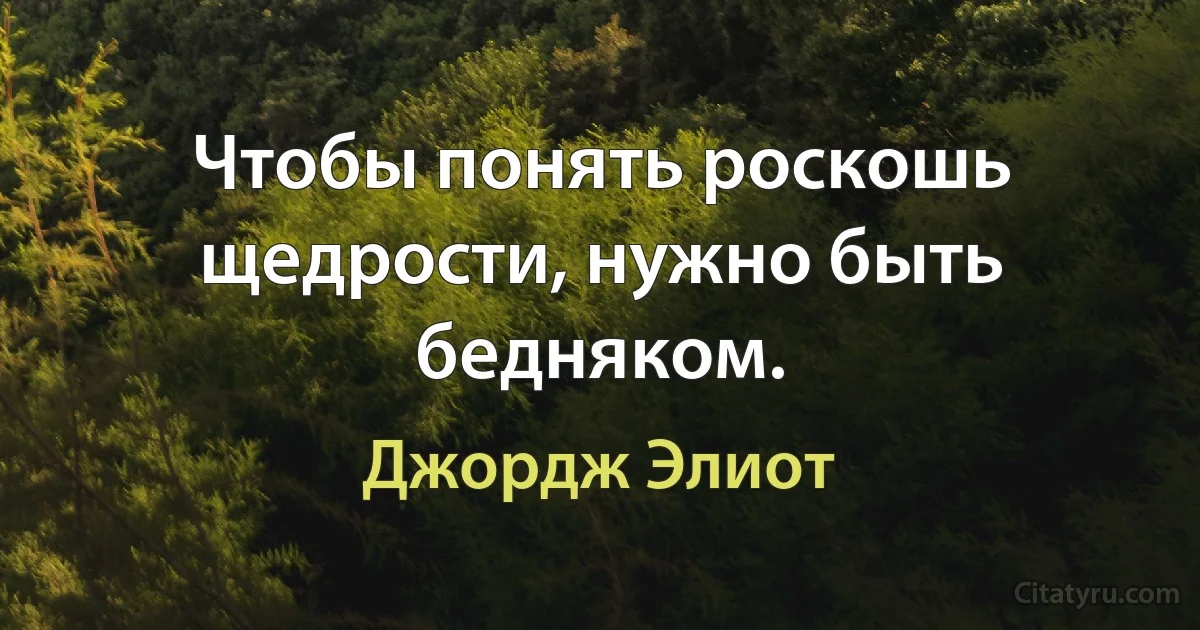 Чтобы понять роскошь щедрости, нужно быть бедняком. (Джордж Элиот)