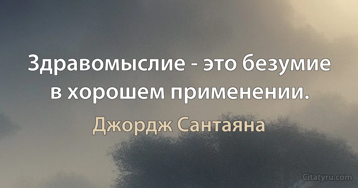 Здравомыслие - это безумие в хорошем применении. (Джордж Сантаяна)