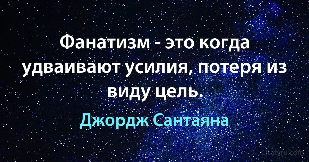 Фанатизм - это когда удваивают усилия, потеря из виду цель. (Джордж Сантаяна)