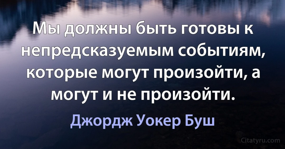 Мы должны быть готовы к непредсказуемым событиям, которые могут произойти, а могут и не произойти. (Джордж Уокер Буш)