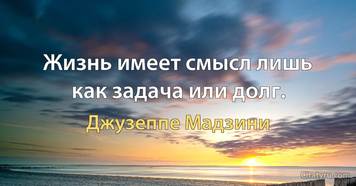 Жизнь имеет смысл лишь как задача или долг. (Джузеппе Мадзини)