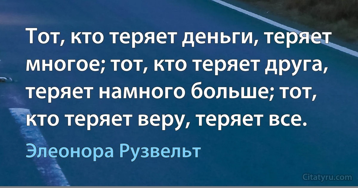 Тот, кто теряет деньги, теряет многое; тот, кто теряет друга, теряет намного больше; тот, кто теряет веру, теряет все. (Элеонора Рузвельт)