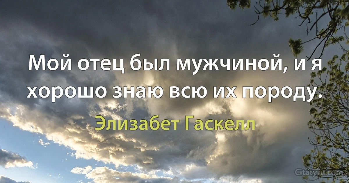 Мой отец был мужчиной, и я хорошо знаю всю их породу. (Элизабет Гаскелл)