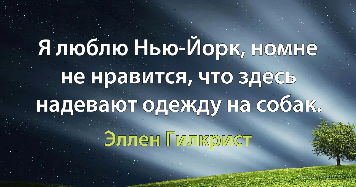 Я люблю Нью-Йорк, номне не нравится, что здесь надевают одежду на собак. (Эллен Гилкрист)