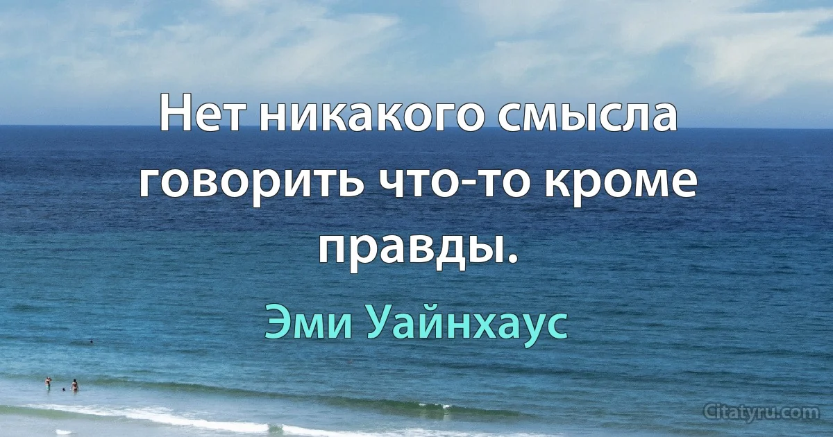 Нет никакого смысла говорить что-то кроме правды. (Эми Уайнхаус)