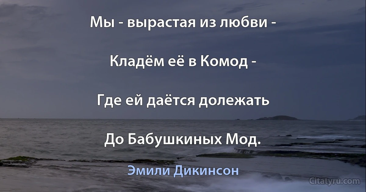 Мы - вырастая из любви -

Кладём её в Комод -

Где ей даётся долежать

До Бабушкиных Мод. (Эмили Дикинсон)