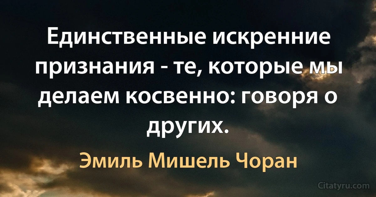 Единственные искренние признания - те, которые мы делаем косвенно: говоря о других. (Эмиль Мишель Чоран)