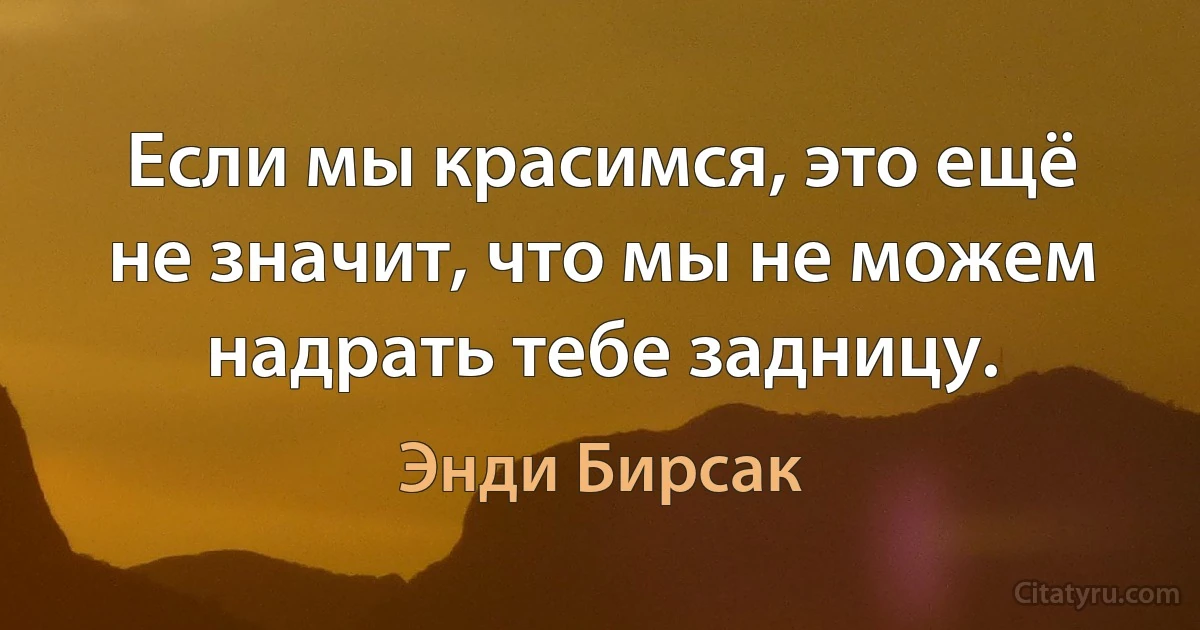 Если мы красимся, это ещё не значит, что мы не можем надрать тебе задницу. (Энди Бирсак)