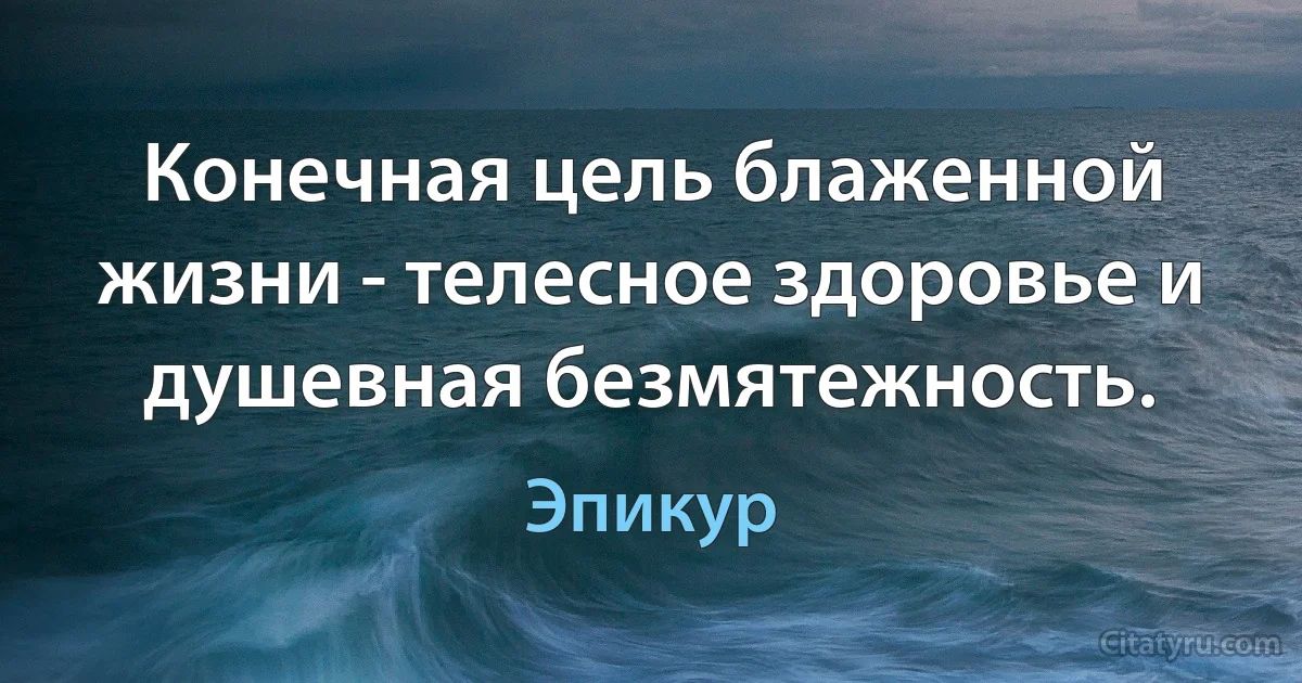 Конечная цель блаженной жизни - телесное здоровье и душевная безмятежность. (Эпикур)