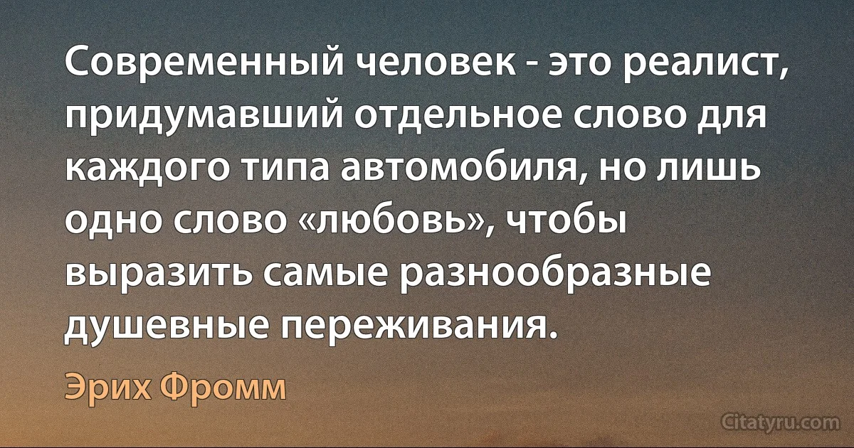 Современный человек - это реалист, придумавший отдельное слово для каждого типа автомобиля, но лишь одно слово «любовь», чтобы выразить самые разнообразные душевные переживания. (Эрих Фромм)