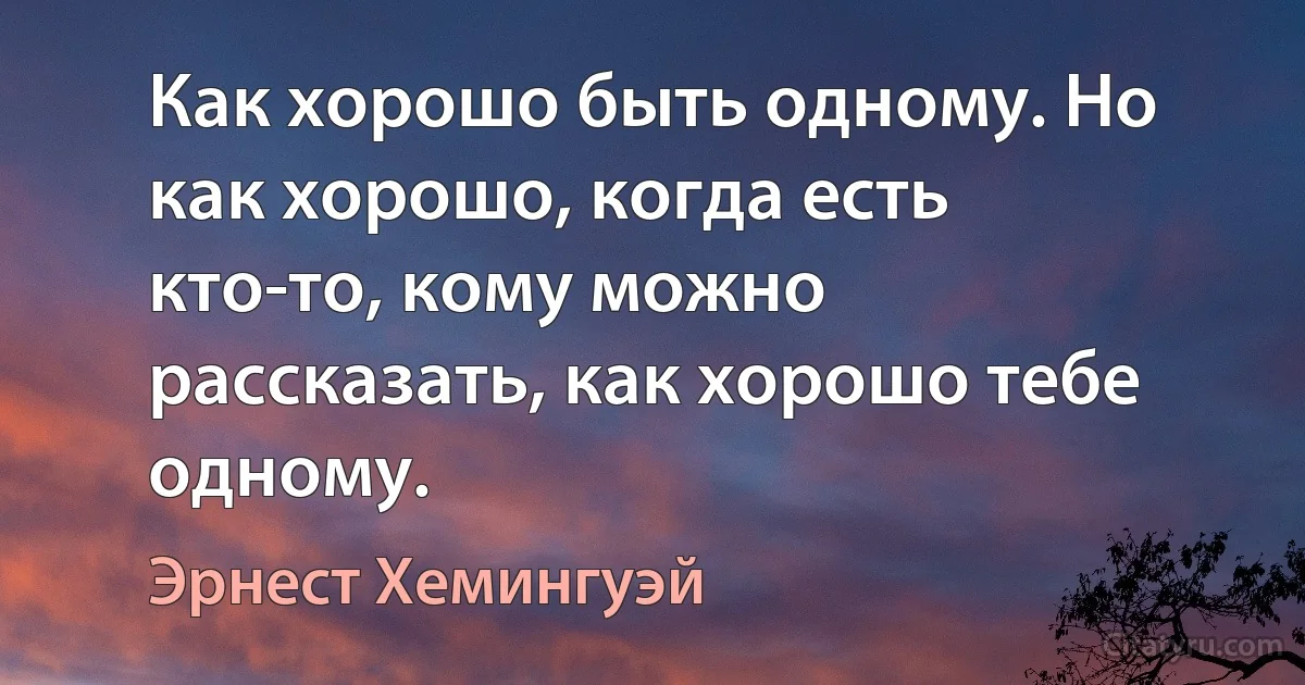 Как хорошо быть одному. Но как хорошо, когда есть кто-то, кому можно рассказать, как хорошо тебе одному. (Эрнест Хемингуэй)