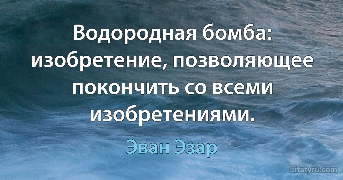 Водородная бомба: изобретение, позволяющее покончить со всеми изобретениями. (Эван Эзар)