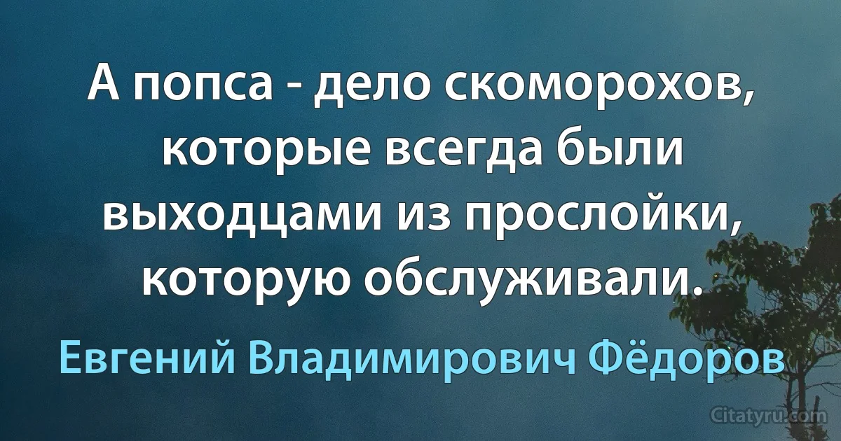 А попса - дело скоморохов, которые всегда были выходцами из прослойки, которую обслуживали. (Евгений Владимирович Фёдоров)