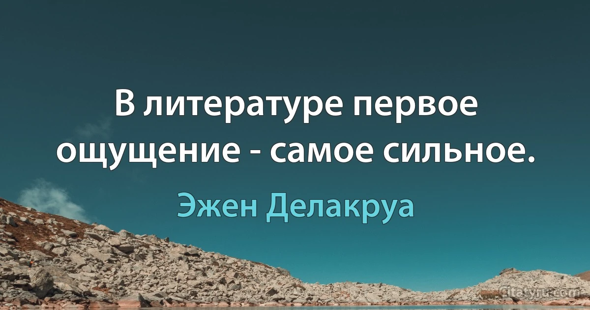 В литературе первое ощущение - самое сильное. (Эжен Делакруа)